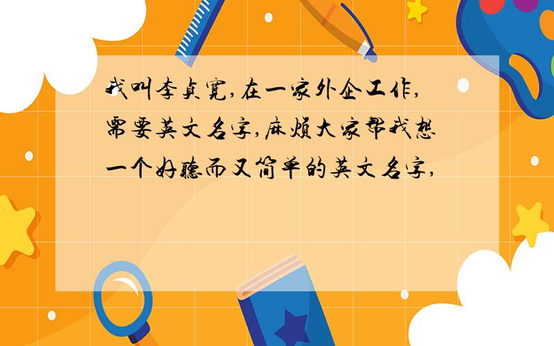 我叫李贞宽,在一家外企工作,需要英文名字,麻烦大家帮我想一个好听而又简单的英文名字,