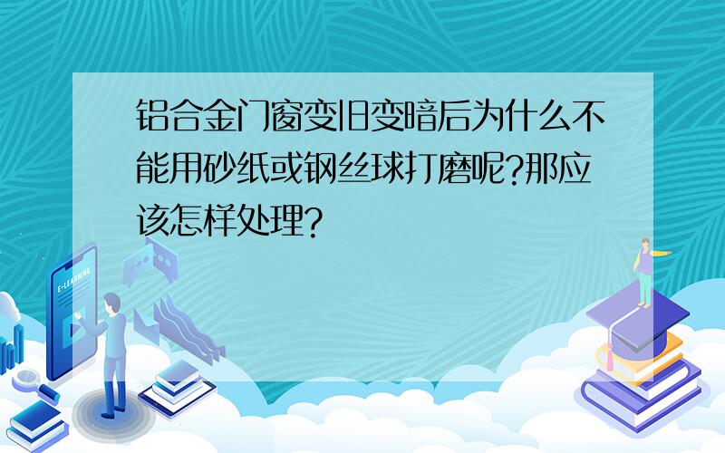 铝合金门窗变旧变暗后为什么不能用砂纸或钢丝球打磨呢?那应该怎样处理?