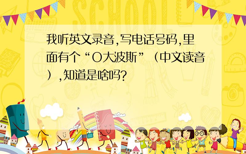 我听英文录音,写电话号码,里面有个“O大波斯”（中文读音）,知道是啥吗?