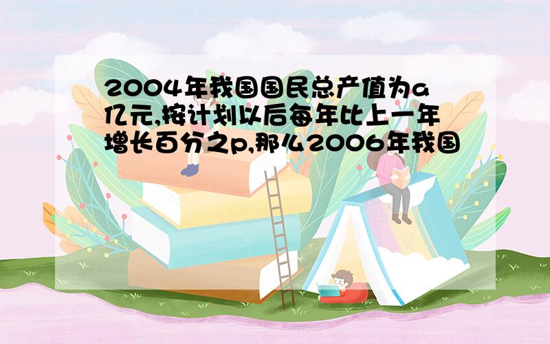 2004年我国国民总产值为a亿元,按计划以后每年比上一年增长百分之p,那么2006年我国