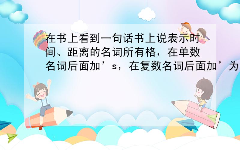 在书上看到一句话书上说表示时间、距离的名词所有格，在单数名词后面加’s，在复数名词后面加’为什么two feet's d