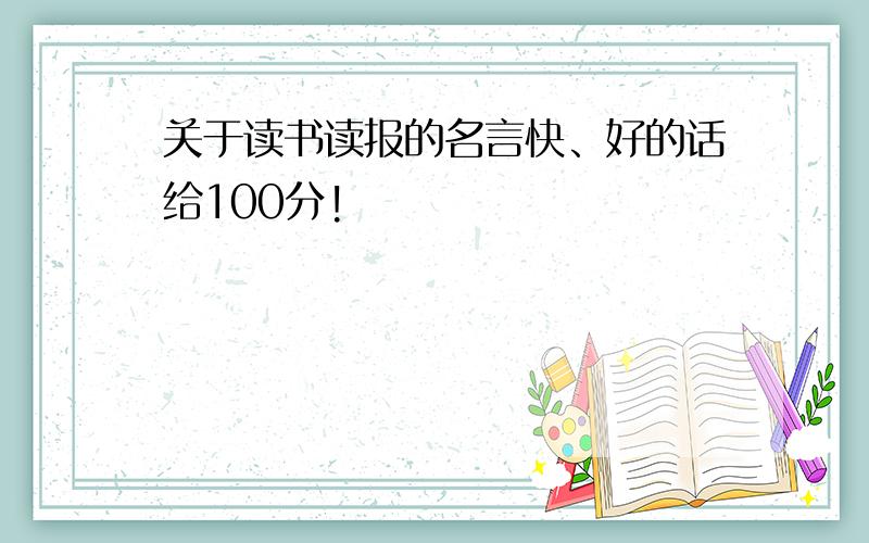 关于读书读报的名言快、好的话给100分!