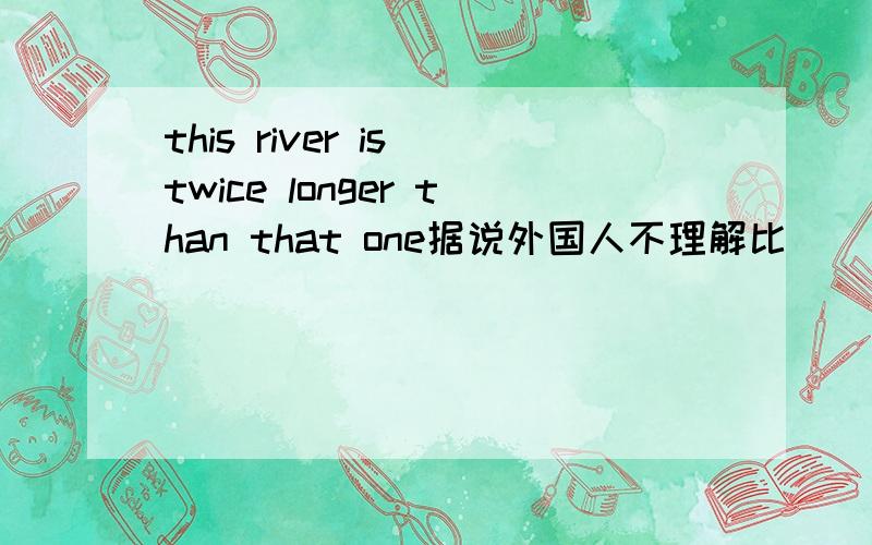 this river is twice longer than that one据说外国人不理解比