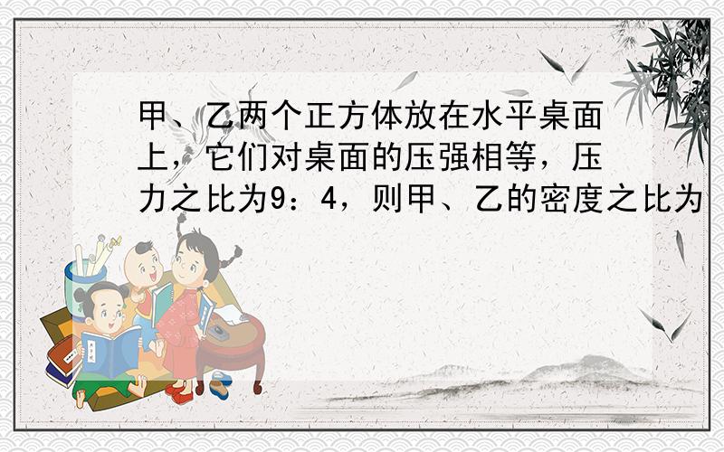 甲、乙两个正方体放在水平桌面上，它们对桌面的压强相等，压力之比为9：4，则甲、乙的密度之比为（　　）