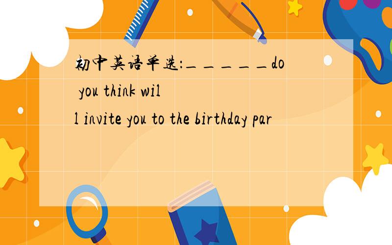 初中英语单选：_____do you think will invite you to the birthday par