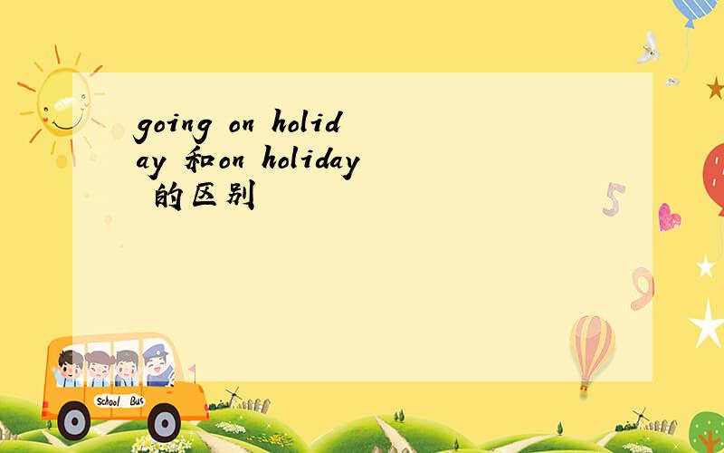 going on holiday 和on holiday 的区别