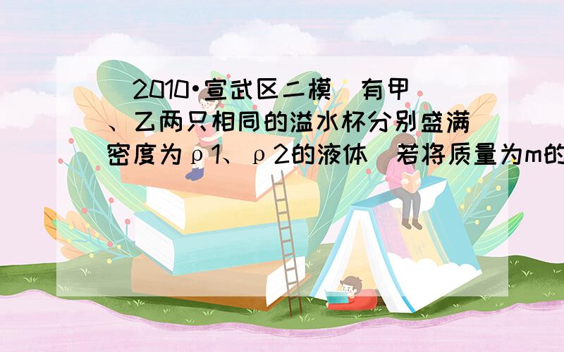 （2010•宣武区二模）有甲、乙两只相同的溢水杯分别盛满密度为ρ1、ρ2的液体．若将质量为m的小球A轻放人甲溢水杯，小球