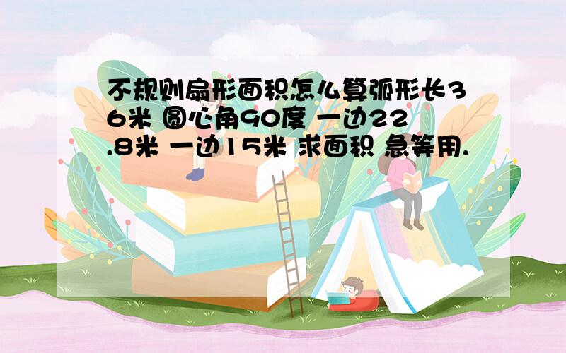 不规则扇形面积怎么算弧形长36米 圆心角90度 一边22.8米 一边15米 求面积 急等用.