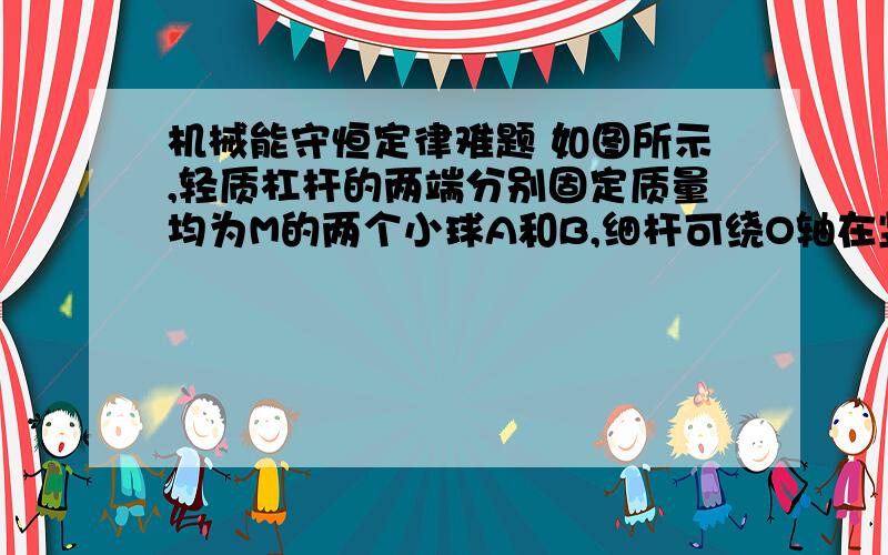 机械能守恒定律难题 如图所示,轻质杠杆的两端分别固定质量均为M的两个小球A和B,细杆可绕O轴在竖直面内无摩擦地自由转动,