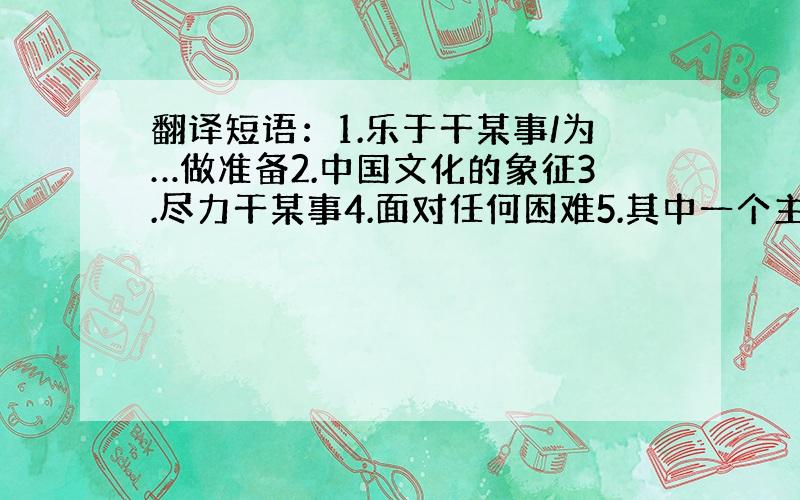 翻译短语：1.乐于干某事/为…做准备2.中国文化的象征3.尽力干某事4.面对任何困难5.其中一个主要的原因