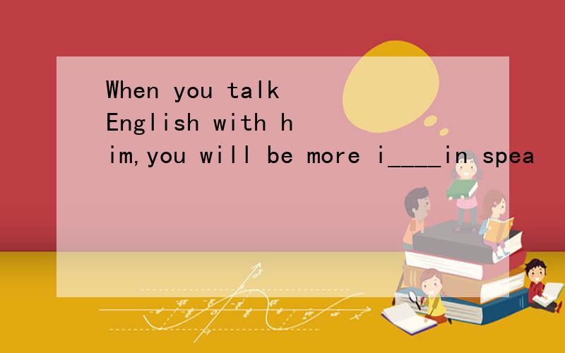 When you talk English with him,you will be more i____in spea