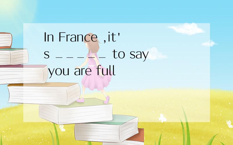 In France ,it's _____ to say you are full