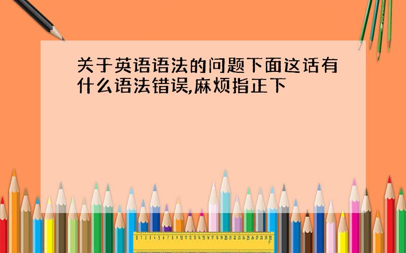 关于英语语法的问题下面这话有什么语法错误,麻烦指正下