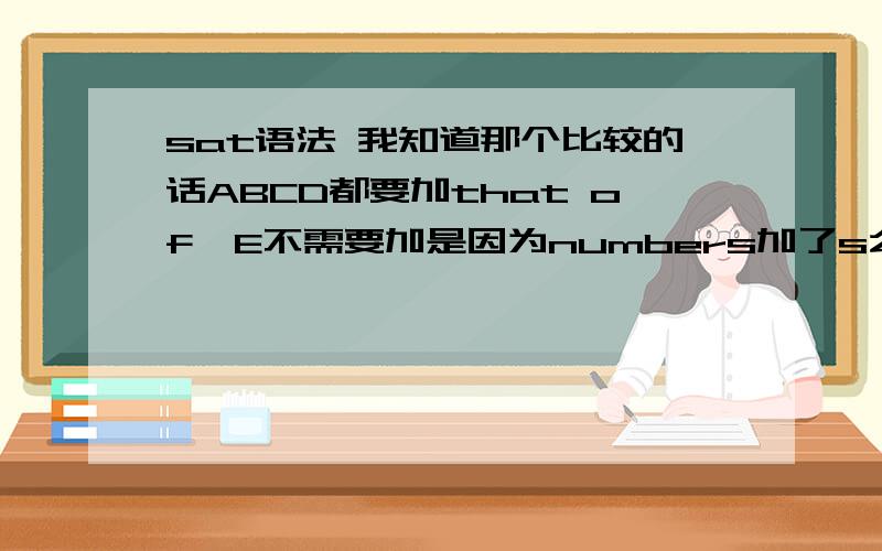 sat语法 我知道那个比较的话ABCD都要加that of,E不需要加是因为numbers加了s么