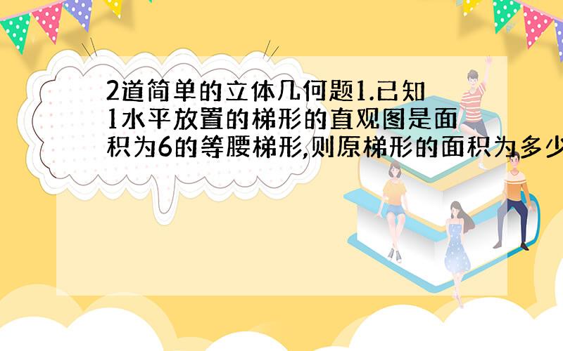 2道简单的立体几何题1.已知1水平放置的梯形的直观图是面积为6的等腰梯形,则原梯形的面积为多少?2.已知三角形ABC是边