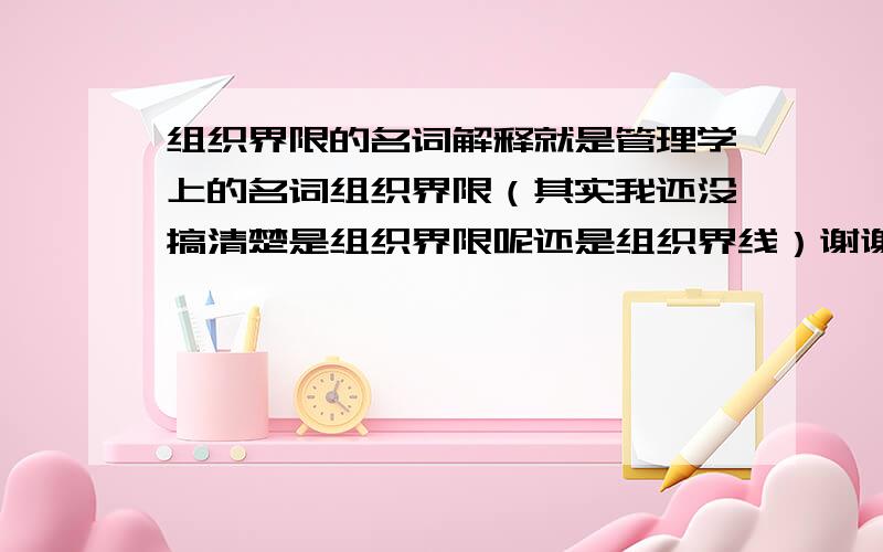 组织界限的名词解释就是管理学上的名词组织界限（其实我还没搞清楚是组织界限呢还是组织界线）谢谢了!~ ~~