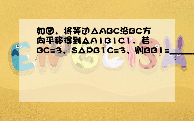 如图，将等边△ABC沿BC方向平移得到△A1B1C1．若BC=3，S△PB1C=3，则BB1=______．