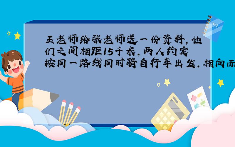 王老师给张老师送一份资料,他们之间相距15千米,两人约定按同一路线同时骑自行车出发,相向而行