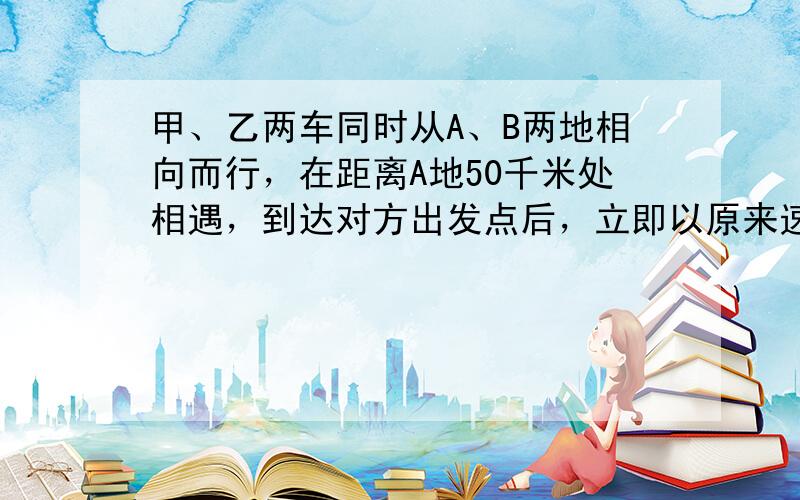 甲、乙两车同时从A、B两地相向而行，在距离A地50千米处相遇，到达对方出发点后，立即以原来速度原路返回，又在离A点40千