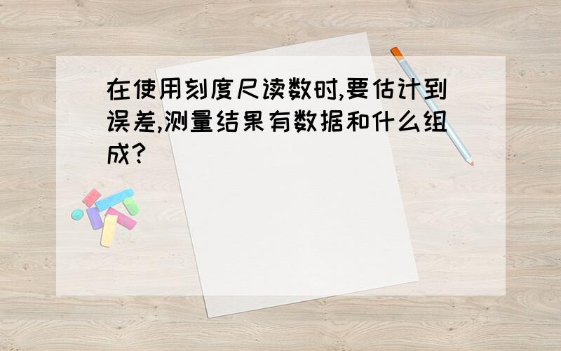 在使用刻度尺读数时,要估计到误差,测量结果有数据和什么组成?