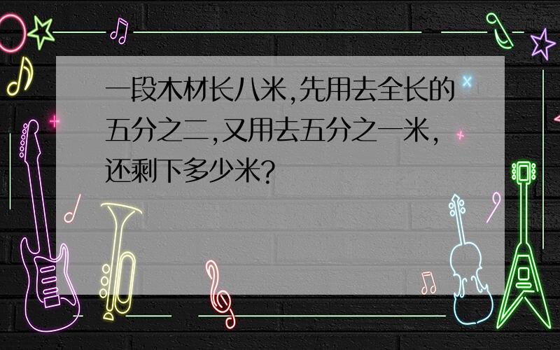 一段木材长八米,先用去全长的五分之二,又用去五分之一米,还剩下多少米?