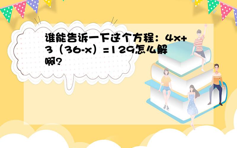 谁能告诉一下这个方程：4x+3（36-x）=129怎么解啊?