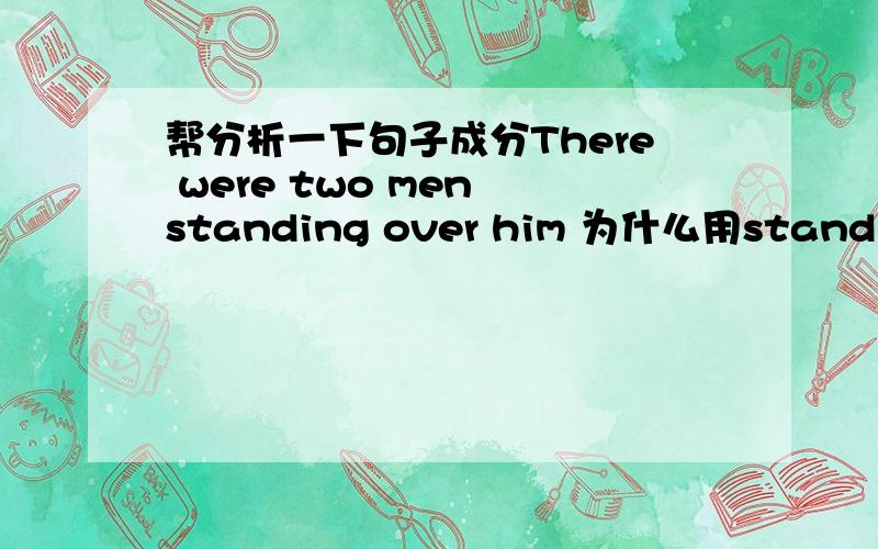 帮分析一下句子成分There were two men standing over him 为什么用standing?