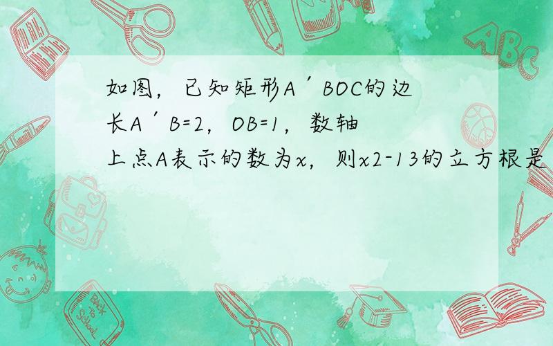 如图，已知矩形A′BOC的边长A′B=2，OB=1，数轴上点A表示的数为x，则x2-13的立方根是（　　）