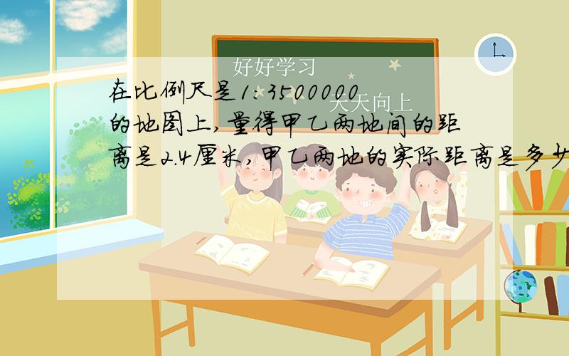 在比例尺是1:3500000的地图上,量得甲乙两地间的距离是2.4厘米,甲乙两地的实际距离是多少千米?