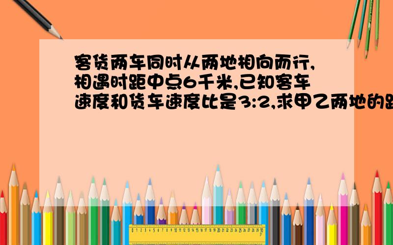 客货两车同时从两地相向而行,相遇时距中点6千米,已知客车速度和货车速度比是3:2,求甲乙两地的距离