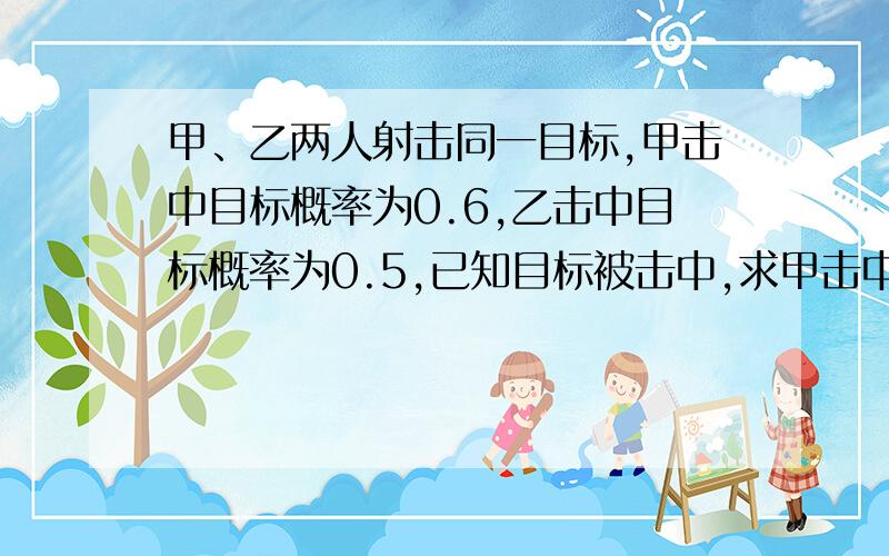 甲、乙两人射击同一目标,甲击中目标概率为0.6,乙击中目标概率为0.5,已知目标被击中,求甲击中目标概率为?