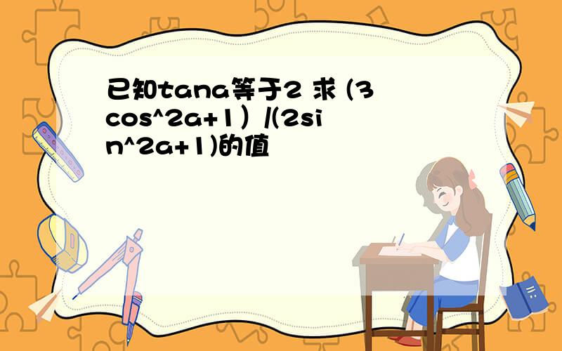 已知tana等于2 求 (3cos^2a+1）/(2sin^2a+1)的值