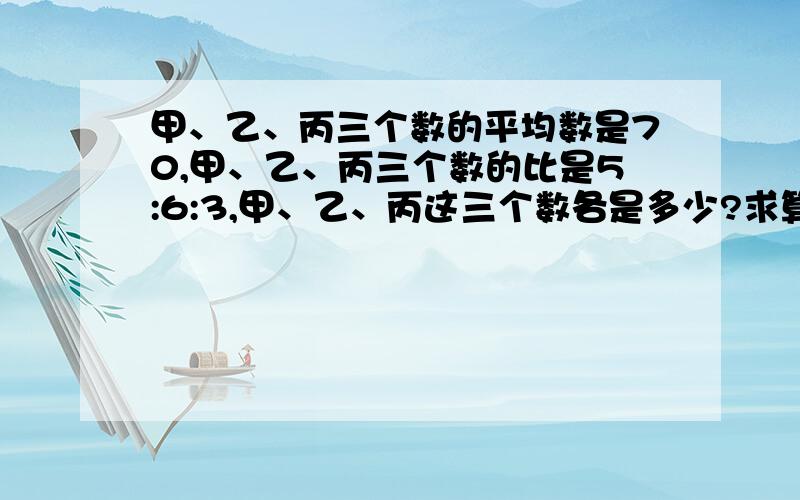 甲、乙、丙三个数的平均数是70,甲、乙、丙三个数的比是5:6:3,甲、乙、丙这三个数各是多少?求算式