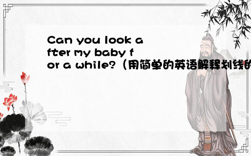 Can you look after my baby for a while?（用简单的英语解释划线的句子） ————