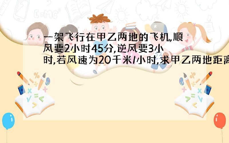 一架飞行在甲乙两地的飞机,顺风要2小时45分,逆风要3小时,若风速为20千米/小时,求甲乙两地距离