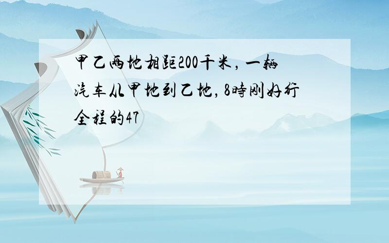 甲乙两地相距200千米，一辆汽车从甲地到乙地，8时刚好行全程的47