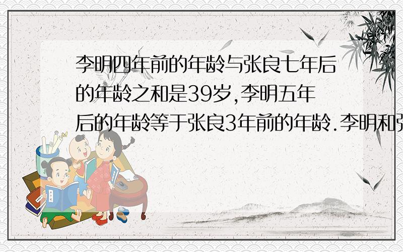 李明四年前的年龄与张良七年后的年龄之和是39岁,李明五年后的年龄等于张良3年前的年龄.李明和张良今年的