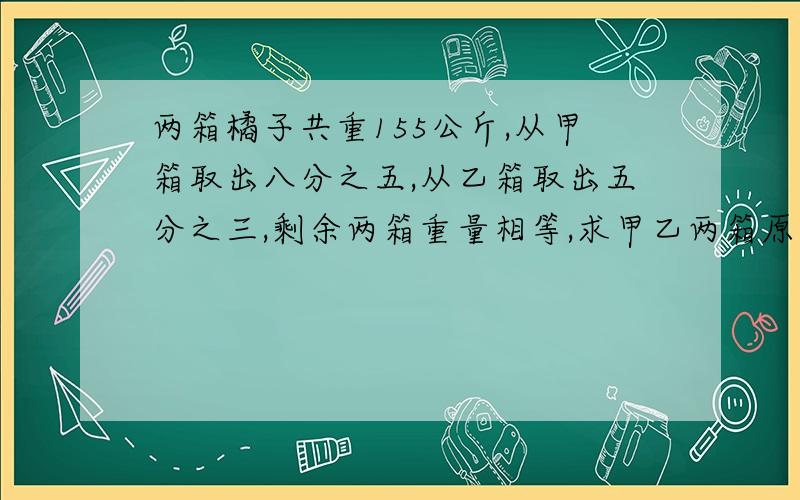 两箱橘子共重155公斤,从甲箱取出八分之五,从乙箱取出五分之三,剩余两箱重量相等,求甲乙两箱原来各多少公斤.