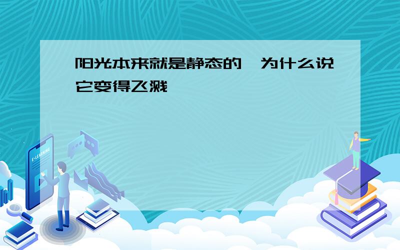 阳光本来就是静态的,为什么说它变得飞溅