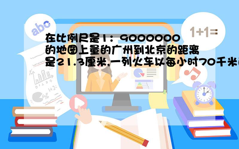 在比例尺是1：9000000的地图上量的广州到北京的距离是21.3厘米,一列火车以每小时70千米的速度在9月30日凌晨1