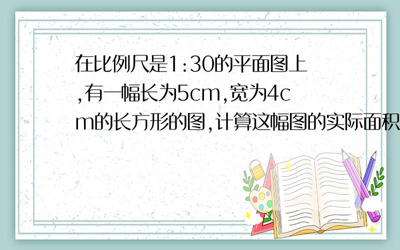 在比例尺是1:30的平面图上,有一幅长为5cm,宽为4cm的长方形的图,计算这幅图的实际面积?