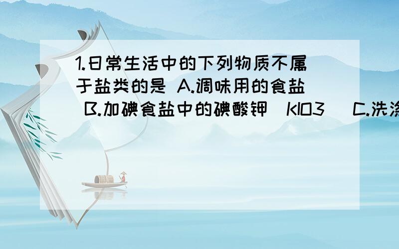 1.日常生活中的下列物质不属于盐类的是 A.调味用的食盐 B.加碘食盐中的碘酸钾（KIO3） C.洗涤用的纯碱 D.