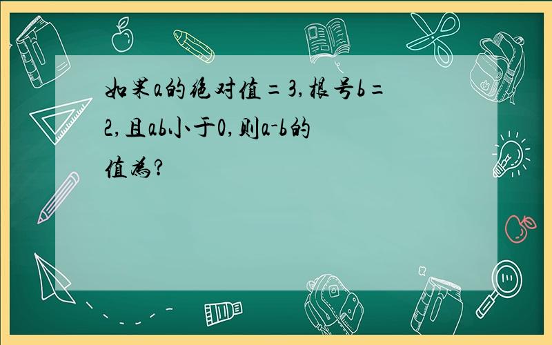 如果a的绝对值=3,根号b=2,且ab小于0,则a-b的值为?