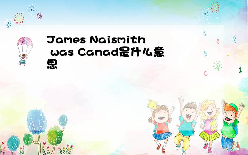 James Naismith was Canad是什么意思