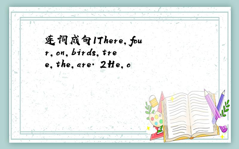 连词成句1There,four,on,birds,tree,the,are. 2He,o