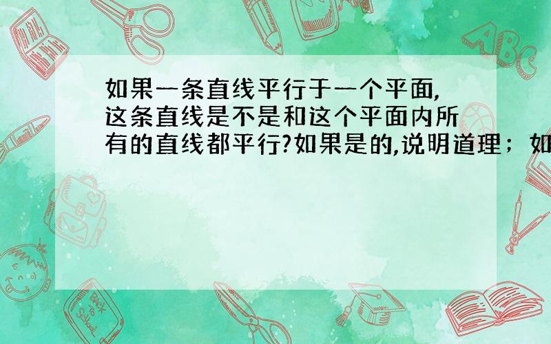 如果一条直线平行于一个平面,这条直线是不是和这个平面内所有的直线都平行?如果是的,说明道理；如果不是的,举出反例