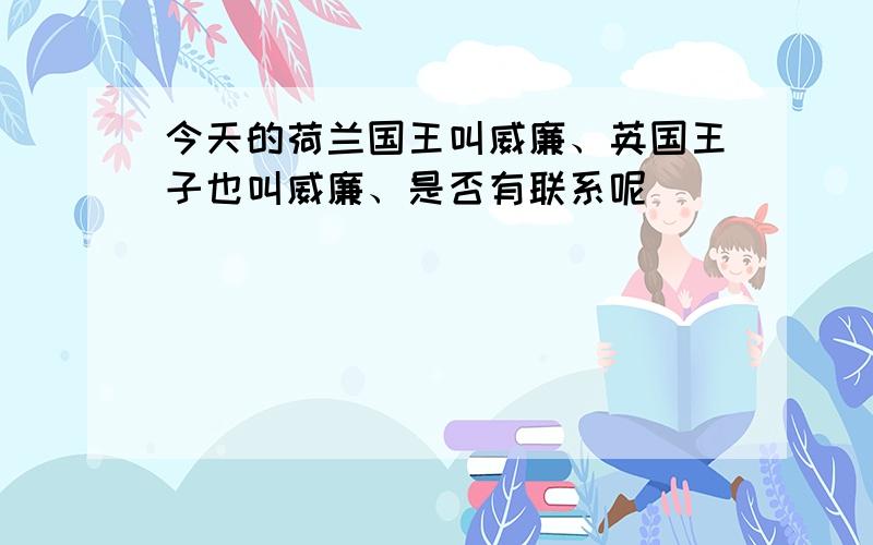 今天的荷兰国王叫威廉、英国王子也叫威廉、是否有联系呢