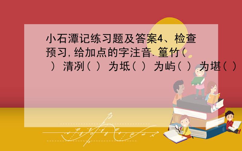 小石潭记练习题及答案4、检查预习,给加点的字注音.篁竹( ) 清冽( ) 为坻( ) 为屿( ) 为堪( ) 怡然( )