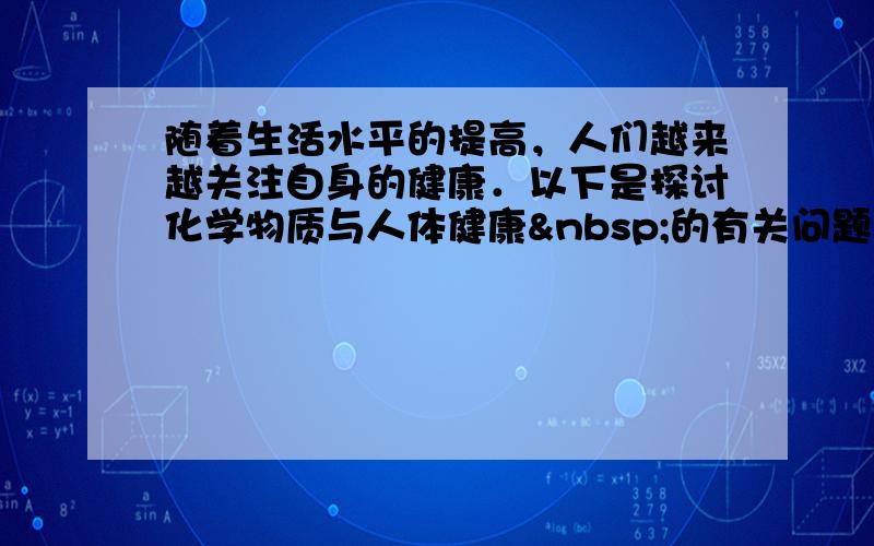 随着生活水平的提高，人们越来越关注自身的健康．以下是探讨化学物质与人体健康 的有关问题：