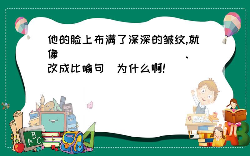 他的脸上布满了深深的皱纹,就像___________.（改成比喻句）为什么啊!